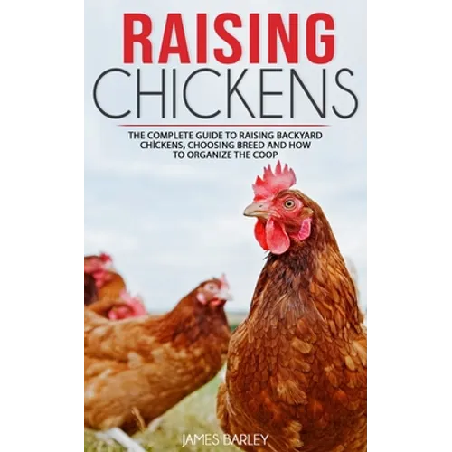 Raising Chickens: The Complete Guide To Raising Backyard Chickens, Choosing Breed And How To Organize The Coop
