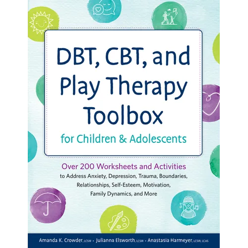 Dbt, Cbt, and Play Therapy Toolbox for Children and Adolescents: Over 200 Worksheets and Activities to Address Anxiety, Depression, Trauma, Boundaries