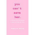 you can't save her: a collection of poetry and other things written