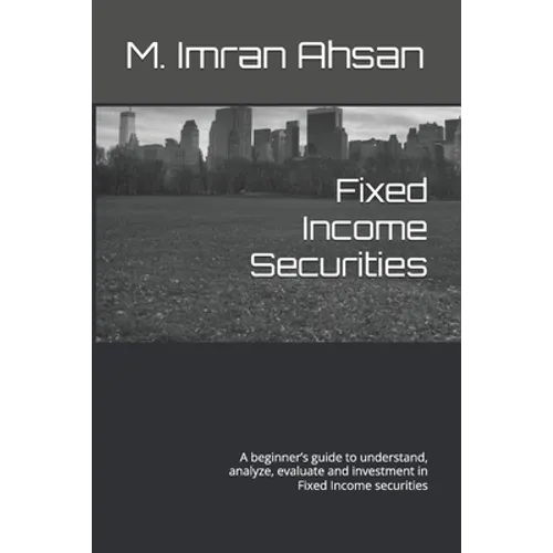 Fixed Income Securities: A beginner's guide to understand, analyze, evaluate and investment in Fixed Income securities
