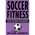 Soccer Fitness: A Step-by-Step Guide on Speed, Endurance, Flexibility, and Strength for a Soccer Player
