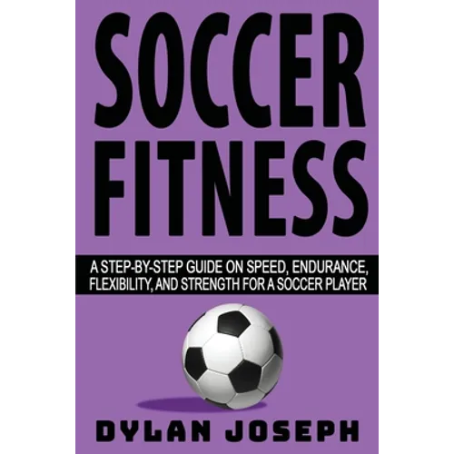 Soccer Fitness: A Step-by-Step Guide on Speed, Endurance, Flexibility, and Strength for a Soccer Player