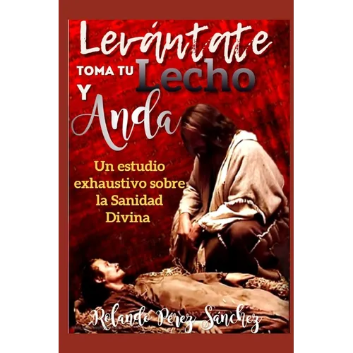 Levántate toma tu lecho y anda: Un estudio exhaustivo sobre la Sanidad Divina