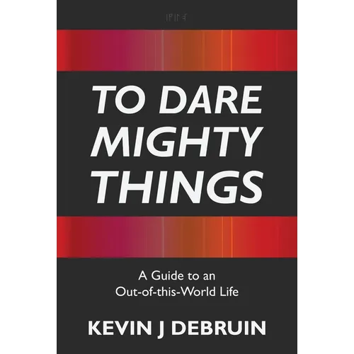 To Dare Mighty Things: A Guide to an Out-Of-this-World Life