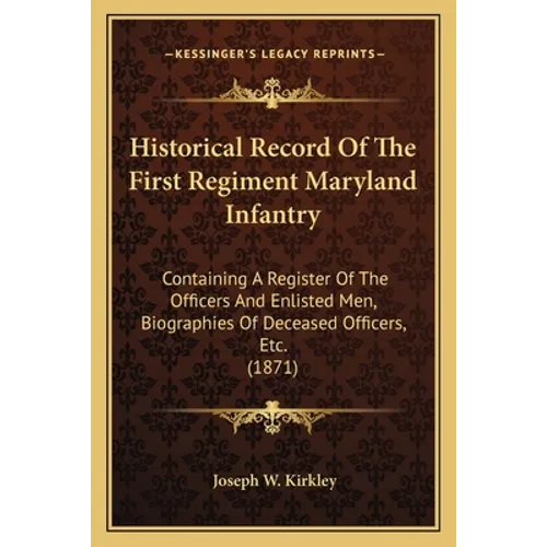 Historical Record Of The First Regiment Maryland Infantry: Containing A Register Of The Officers And Enlisted Men, Biographies Of Deceased Officers, E