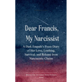 Dear Francis, My Narcissist A Dark Empath's Poem Diary of Her Love, Loathing, Survival, and Release from a Narcissistic Chains