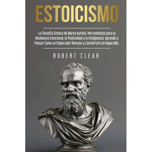Estoicismo: La Filosofía Estoica de Marco Aurelio. Herramientas para la Resiliencia Emocional, la Positividad y la Inteligencia. Aprende a Pensar Como
