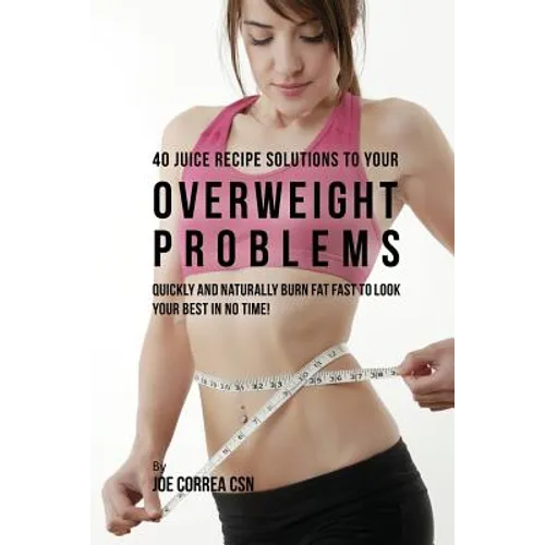 40 Juice Recipe Solutions to Your Overweight Problems: Quickly and Naturally Burn Fat Fast to Look Your Best in No Time!