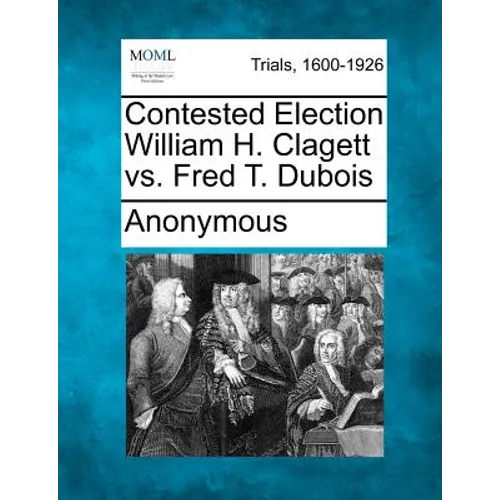 Contested Election William H. Clagett vs. Fred T. DuBois
