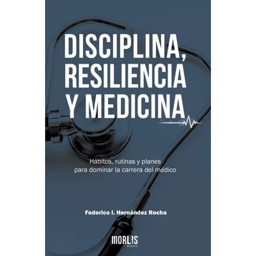 Disciplina, Resiliencia Y Medicina: Hábitos, rutinas y planes para dominar la carrera del médico