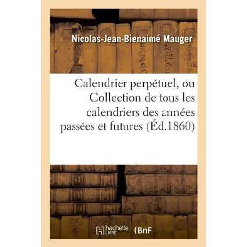 Calendrier Perpétuel, Ou Collection de Tous Les Calendriers Des Années Passées Et Futures