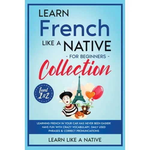 Learn French Like a Native for Beginners Collection - Level 1 & 2: Learning French in Your Car Has Never Been Easier! Have Fun with Crazy Vocabulary,