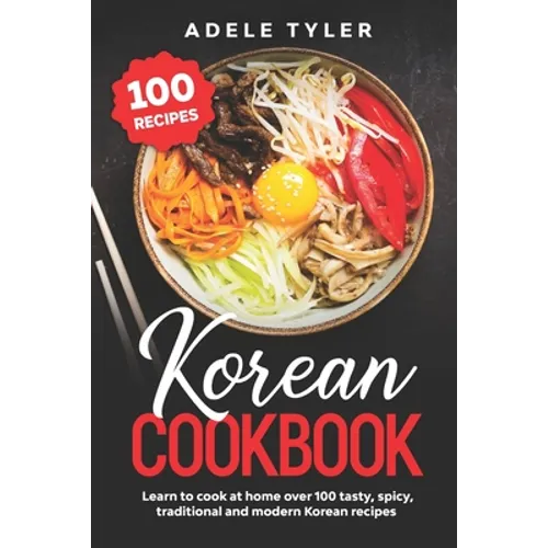 Korean Cookbook: Learn To Cook At Home Over 100 Tasty, Spicy, Traditional And Modern Korean Recipes