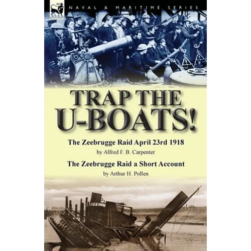 Trap the U-Boats!--The Zeebrugge Raid April 23rd 1918 by Alfred F. B. Carpenter & The Zeebrugge Raid a Short Account by Arthur H. Pollen