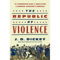 The Republic of Violence: The Tormented Rise of Abolition in Andrew Jackson's America