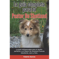 La Guía Completa Para Tu Pastor De Shetland: La guía indispensable para el dueño perfecto y un Pastor De Shetland obediente, sano y feliz.