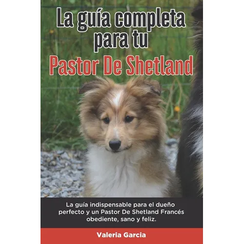 La Guía Completa Para Tu Pastor De Shetland: La guía indispensable para el dueño perfecto y un Pastor De Shetland obediente, sano y feliz.