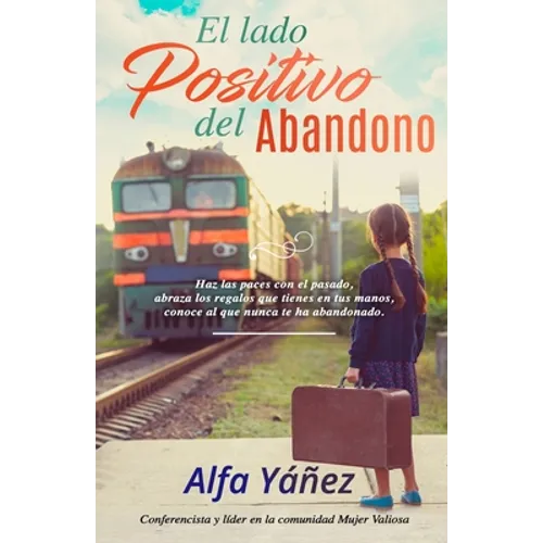 El lado positivo del abandono: Haz las paces con el pasado, abraza los regalos que tienes en tus manos, conoce al que nunca te ha abandonado.