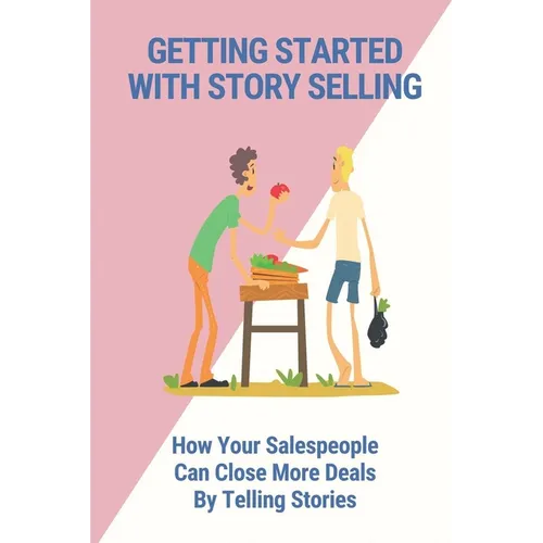 Getting Started With Story Selling: How Your Salespeople Can Close More Deals By Telling Stories: The Art Of Public Speaking