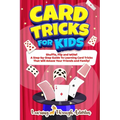 Card Tricks For Kids: Shuffle, Flip and WOW! A Step-by-Step Guide To Learning Card Tricks That Will Amaze Your Friends And Family!