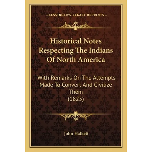 Historical Notes Respecting The Indians Of North America: With Remarks On The Attempts Made To Convert And Civilize Them (1825)