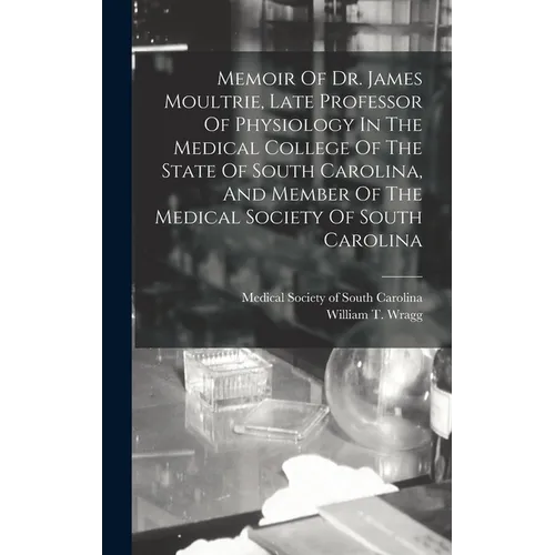 Memoir Of Dr. James Moultrie, Late Professor Of Physiology In The Medical College Of The State Of South Carolina, And Member Of The Medical Society Of
