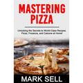 Mastering Pizza: Unlocking the Secrets to World-Class Recipes. Pizza, Focaccia and Calzone at Home!