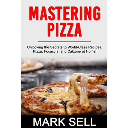 Mastering Pizza: Unlocking the Secrets to World-Class Recipes. Pizza, Focaccia and Calzone at Home!