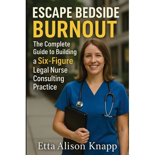 Escape Bedside Burnout: The Complete Guide to Building a Six-Figure Legal Nurse Consulting Practice