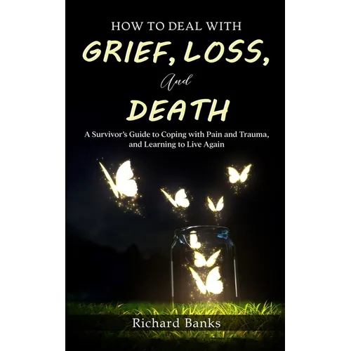 How to Deal with Grief, Loss, and Death: A Survivor's Guide to Coping with Pain and Trauma, and Learning to Live Again