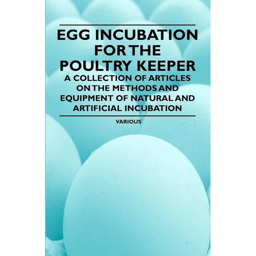 Egg Incubation for the Poultry Keeper - A Collection of Articles on the Methods and Equipment of Natural and Artificial Incubation