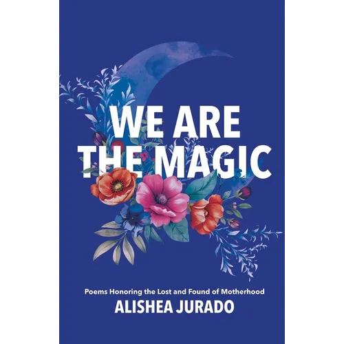 We Are the Magic: Poems Honoring the Lost and Found of Motherhood