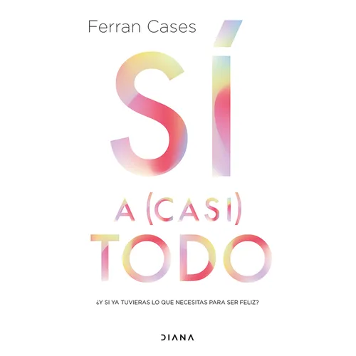 Sí a (Casi) Todo: ¿Y Si YA Tuvieras Lo Que Necesitas Para Ser Feliz? / Yes to (Almost) Everything