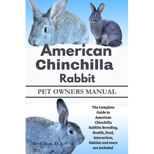 American Chinchilla Rabbit: The Complete Guide to American Chinchilla Rabbits Breeding, Health, Feed, Interaction, Habitat and more are included