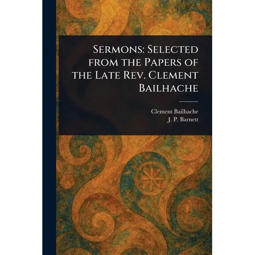 Sermons: Selected From the Papers of the Late Rev. Clement Bailhache