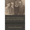 Why Can't Somebody Just Die Around Here?: A story of war, deprivation, courage, perseverance, and triumph