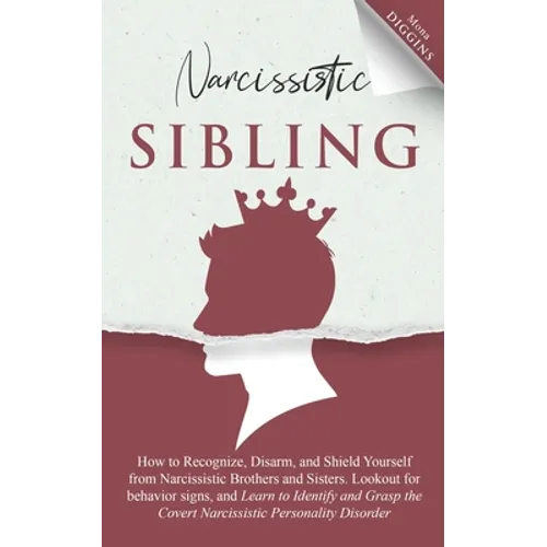 Narcissistic Sibling: How To Recognize, Disarm, And Shield Yourself From Narcissistic Brothers And Sisters. Look Out For Behavior Signs, And