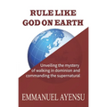 Rule Like God on Earth: Unveiling the mystery of walking in dominion and commanding the supernatural