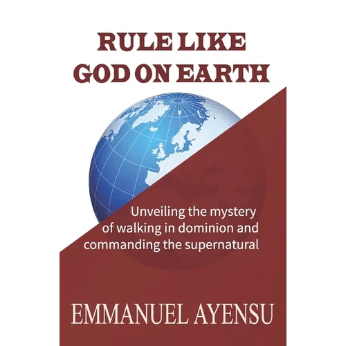 Rule Like God on Earth: Unveiling the mystery of walking in dominion and commanding the supernatural