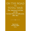 On the Road to Total War: The American Civil War and the German Wars of Unification, 1861 1871