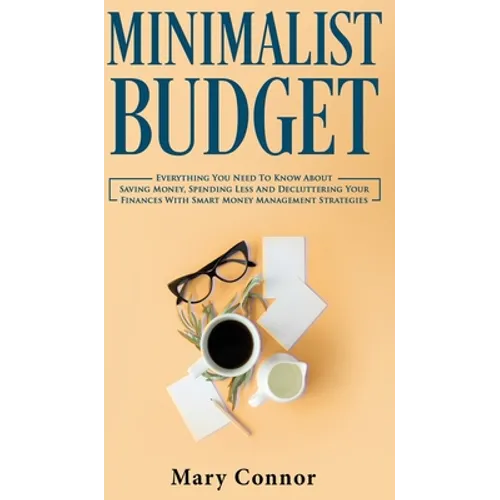 Minimalist Budget: Everything You Need To Know About Saving Money, Spending Less And Decluttering Your Finances With Smart Money Management Strategies