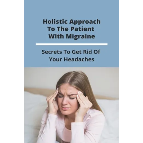 Holistic Approach To The Patient With Migraine: Secrets To Get Rid Of Your Headaches: Treatments For Chronic Migraines