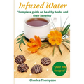 Infused Water: Complete guide on healthy herbs and their benefits. Recipes of infusions and herbal teas to detox, stress relief, drai