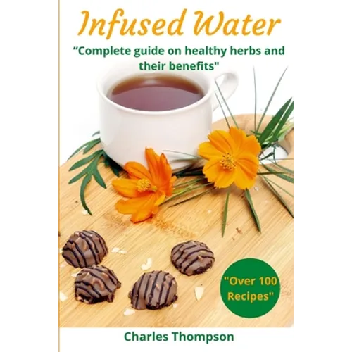 Infused Water: Complete guide on healthy herbs and their benefits. Recipes of infusions and herbal teas to detox, stress relief, drai