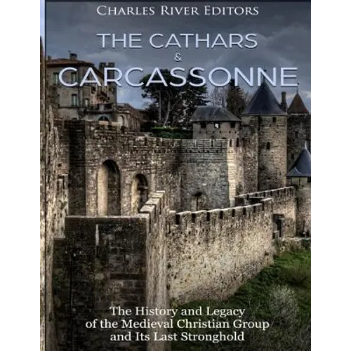The Cathars and Carcassonne: The History and Legacy of the Medieval Christian Group and Its Last Stronghold