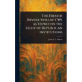 The French Revolution of 1789, as Viewed in the Light of Republican Institutions