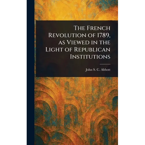 The French Revolution of 1789, as Viewed in the Light of Republican Institutions