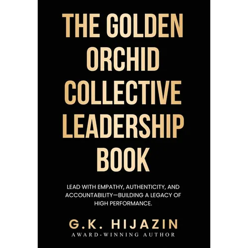 The Golden Orchid Collective Leadership Book: Lead with Empathy, Authenticity, and Accountability-Building a Legacy of High Performance