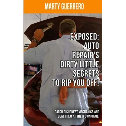 Exposed: Auto Repair's Dirty Little Secrets to Rip You Off!: Catch Dishonest Mechanics and Beat Them at Their Own Game!
