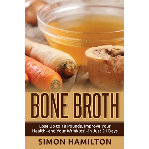 Bone Broth: Lose Up to 18 Pounds, Reverse Wrinkles and Improve Your Health in Just 3 Weeks